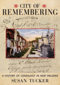 Title: City of Remembering: A History of Genealogy in New Orleans, Author: Susan Tucker