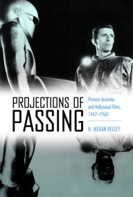 Title: Projections of Passing: Postwar Anxieties and Hollywood Films, 1947-1960, Author: N. Megan Kelley