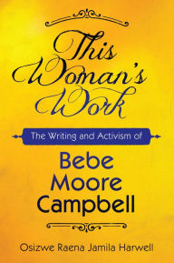 Title: This Woman's Work: The Writing and Activism of Bebe Moore Campbell, Author: Osizwe Raena Jamila Harwell