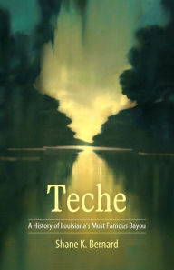 Title: Teche: A History of Louisiana's Most Famous Bayou, Author: Shane K. Bernard