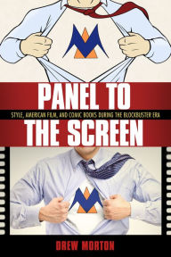 Title: Panel to the Screen: Style, American Film, and Comic Books during the Blockbuster Era, Author: Drew Morton