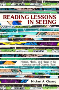 Title: Reading Lessons in Seeing: Mirrors, Masks, and Mazes in the Autobiographical Graphic Novel, Author: Michael A. Chaney