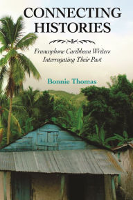 Title: Connecting Histories: Francophone Caribbean Writers Interrogating Their Past, Author: Bonnie Thomas