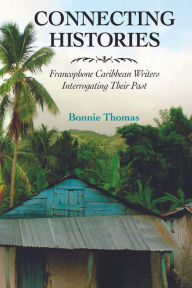 Title: Connecting Histories: Francophone Caribbean Writers Interrogating Their Past, Author: Bonnie Thomas