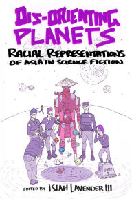 Title: Dis-Orienting Planets: Racial Representations of Asia in Science Fiction, Author: Isiah Lavender III