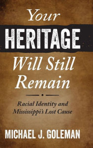 Title: Your Heritage Will Still Remain: Racial Identity and Mississippi's Lost Cause, Author: Michael J. Goleman