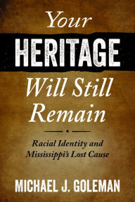 Title: Your Heritage Will Still Remain: Racial Identity and Mississippi's Lost Cause, Author: Michael J. Goleman