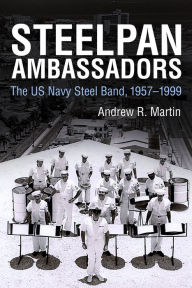 Title: Steelpan Ambassadors: The US Navy Steel Band, 1957-1999, Author: Andrew R. Martin