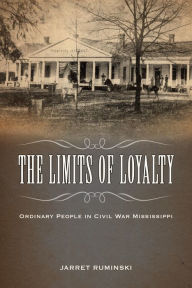 Title: The Limits of Loyalty: Ordinary People in Civil War Mississippi, Author: Jarret Ruminski
