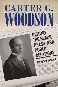 Title: Carter G. Woodson: History, the Black Press, and Public Relations, Author: Burnis R. Morris