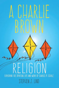 Title: A Charlie Brown Religion: Exploring the Spiritual Life and Work of Charles M. Schulz, Author: Stephen J. Lind