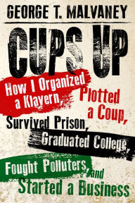 Title: Cups Up: How I Organized a Klavern, Plotted a Coup, Survived Prison, Graduated College, Fought Polluters, and Started a Business, Author: George T. Malvaney