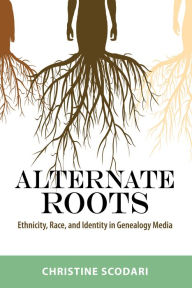 Title: Alternate Roots: Ethnicity, Race, and Identity in Genealogy Media, Author: Christine Scodari