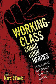 Title: Working-Class Comic Book Heroes: Class Conflict and Populist Politics in Comics, Author: Marc DiPaolo