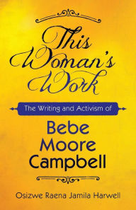 Title: This Woman's Work: The Writing and Activism of Bebe Moore Campbell, Author: Osizwe Raena Jamila Harwell