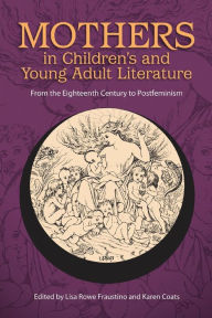 Title: Mothers in Children's and Young Adult Literature: From the Eighteenth Century to Postfeminism, Author: Lisa Rowe Fraustino