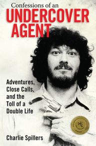 Title: Confessions of an Undercover Agent: Adventures, Close Calls, and the Toll of a Double Life, Author: Charlie Spillers