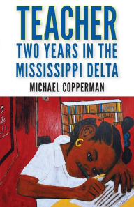 Title: Teacher: Two Years in the Mississippi Delta, Author: Michael Copperman