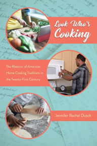 Title: Look Who's Cooking: The Rhetoric of American Home Cooking Traditions in the Twenty-First Century, Author: Jennifer Rachel Dutch