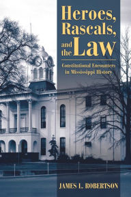 Title: Heroes, Rascals, and the Law: Constitutional Encounters in Mississippi History, Author: James L. Robertson