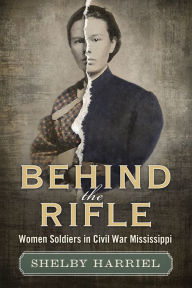 Title: Behind the Rifle: Women Soldiers in Civil War Mississippi, Author: Shelby Harriel