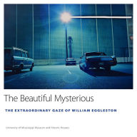 Title: The Beautiful Mysterious: The Extraordinary Gaze of William Eggleston, Author: University of Mississippi Museum and Historic Houses