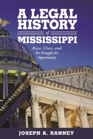 Title: A Legal History of Mississippi: Race, Class, and the Struggle for Opportunity, Author: Joseph A. Ranney