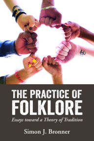 Title: The Practice of Folklore: Essays toward a Theory of Tradition, Author: Simon J. Bronner