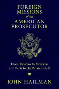 Title: Foreign Missions of an American Prosecutor: From Moscow to Morocco and Paris to the Persian Gulf, Author: John Hailman