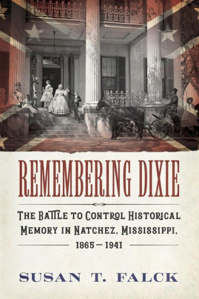 Remembering Dixie: The Battle to Control Historical Memory Natchez, Mississippi, 1865-1941