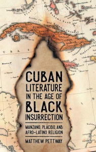 Title: Cuban Literature in the Age of Black Insurrection: Manzano, Plácido, and Afro-Latino Religion, Author: Matthew Pettway
