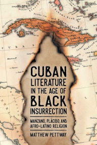 Title: Cuban Literature in the Age of Black Insurrection: Manzano, Plácido, and Afro-Latino Religion, Author: Matthew Pettway