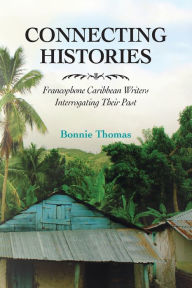 Title: Connecting Histories: Francophone Caribbean Writers Interrogating Their Past, Author: Bonnie Thomas