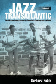 Title: Jazz Transatlantic, Volume I: The African Undercurrent in Twentieth-Century Jazz Culture, Author: Gerhard Kubik