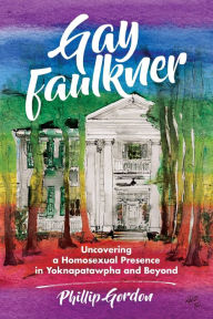 Title: Gay Faulkner: Uncovering a Homosexual Presence in Yoknapatawpha and Beyond, Author: Phillip Gordon
