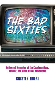 Title: The Bad Sixties: Hollywood Memories of the Counterculture, Antiwar, and Black Power Movements, Author: Kristen Hoerl