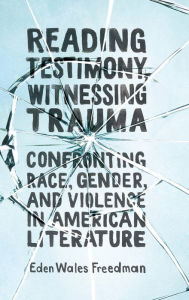 Title: Reading Testimony, Witnessing Trauma: Confronting Race, Gender, and Violence in American Literature, Author: Eden Wales Freedman