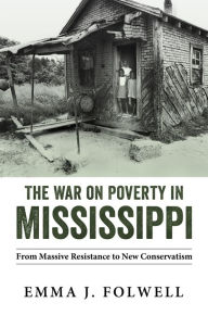 Title: The War on Poverty in Mississippi: From Massive Resistance to New Conservatism, Author: Emma J. Folwell