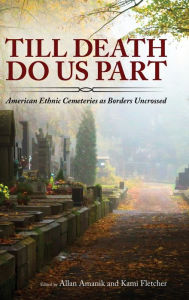 Title: Till Death Do Us Part: American Ethnic Cemeteries as Borders Uncrossed, Author: Allan Amanik