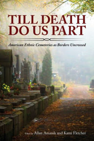 Title: Till Death Do Us Part: American Ethnic Cemeteries as Borders Uncrossed, Author: Allan Amanik