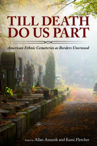 Title: Till Death Do Us Part: American Ethnic Cemeteries as Borders Uncrossed, Author: Allan Amanik