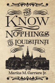 Title: The Know Nothings in Louisiana, Author: Marius M. Carriere Jr.