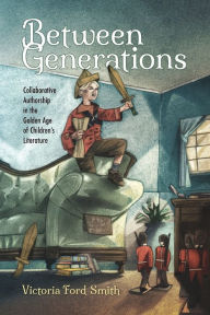 Title: Between Generations: Collaborative Authorship in the Golden Age of Children's Literature, Author: Victoria Ford Smith