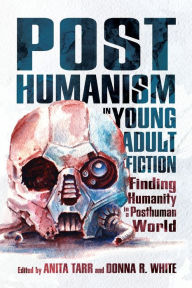Title: Posthumanism in Young Adult Fiction: Finding Humanity in a Posthuman World, Author: Anita Tarr