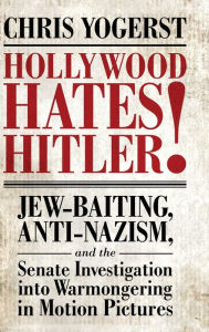 Title: Hollywood Hates Hitler!: Jew-Baiting, Anti-Nazism, and the Senate Investigation into Warmongering in Motion Pictures, Author: Chris Yogerst