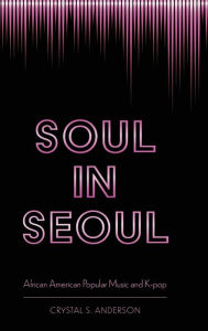 Title: Soul in Seoul: African American Popular Music and K-pop, Author: Crystal S. Anderson