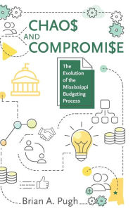 Title: Chaos and Compromise: The Evolution of the Mississippi Budgeting Process, Author: Brian A. Pugh