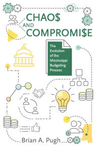 Title: Chaos and Compromise: The Evolution of the Mississippi Budgeting Process, Author: Brian A. Pugh