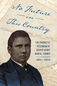 Title: No Future in This Country: The Prophetic Pessimism of Bishop Henry McNeal Turner, Author: Andre E. Johnson