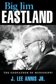 Title: Big Jim Eastland: The Godfather of Mississippi, Author: J. Lee Annis Jr.